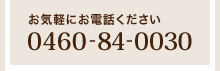 お気軽にお電話ください「0460-84-0030」